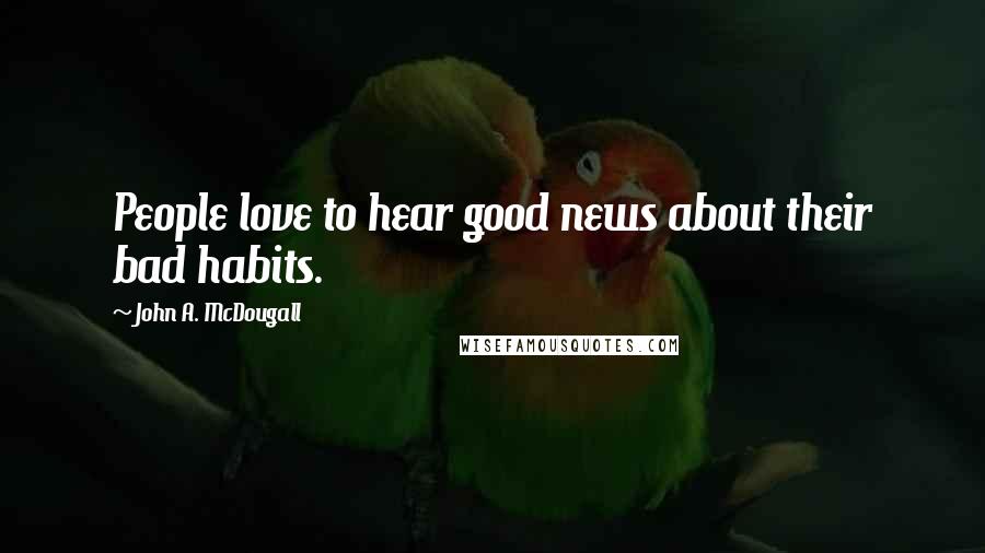 John A. McDougall Quotes: People love to hear good news about their bad habits.