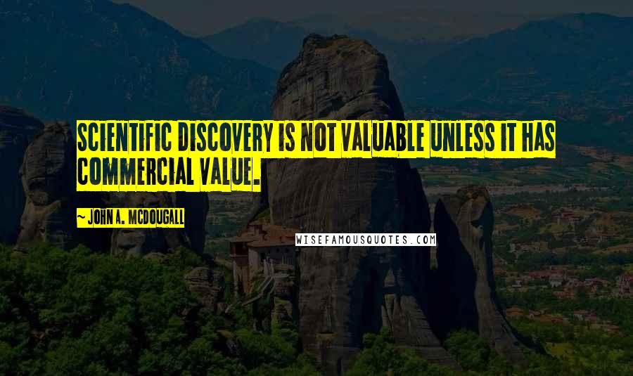 John A. McDougall Quotes: Scientific discovery is not valuable unless it has commercial value.