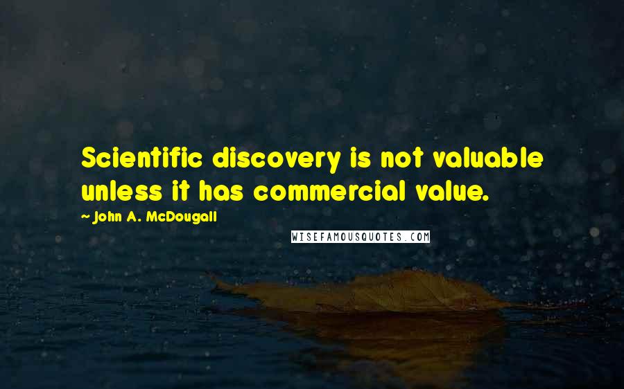 John A. McDougall Quotes: Scientific discovery is not valuable unless it has commercial value.