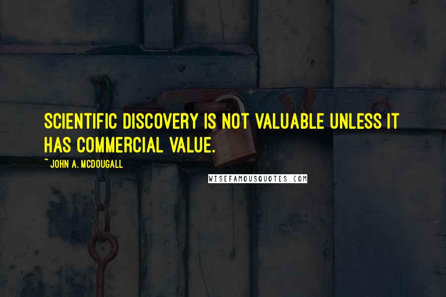 John A. McDougall Quotes: Scientific discovery is not valuable unless it has commercial value.