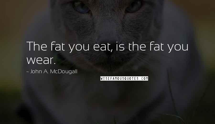 John A. McDougall Quotes: The fat you eat, is the fat you wear.