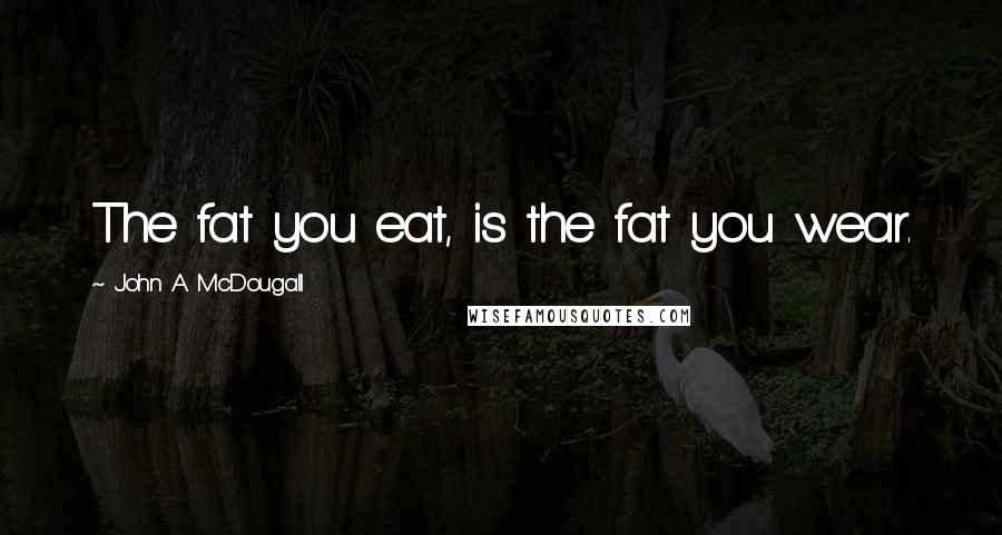 John A. McDougall Quotes: The fat you eat, is the fat you wear.