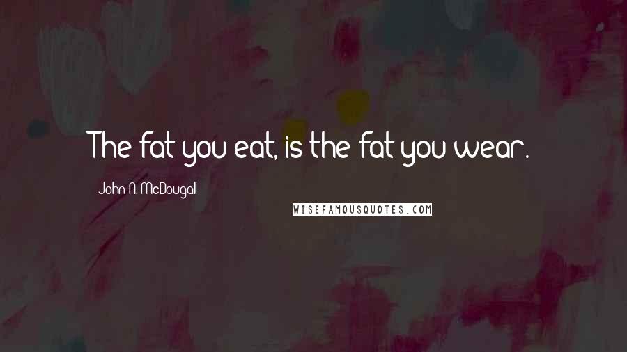 John A. McDougall Quotes: The fat you eat, is the fat you wear.