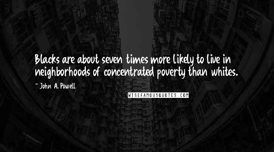 John A. Powell Quotes: Blacks are about seven times more likely to live in neighborhoods of concentrated poverty than whites.