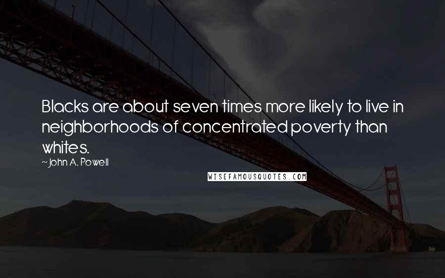 John A. Powell Quotes: Blacks are about seven times more likely to live in neighborhoods of concentrated poverty than whites.