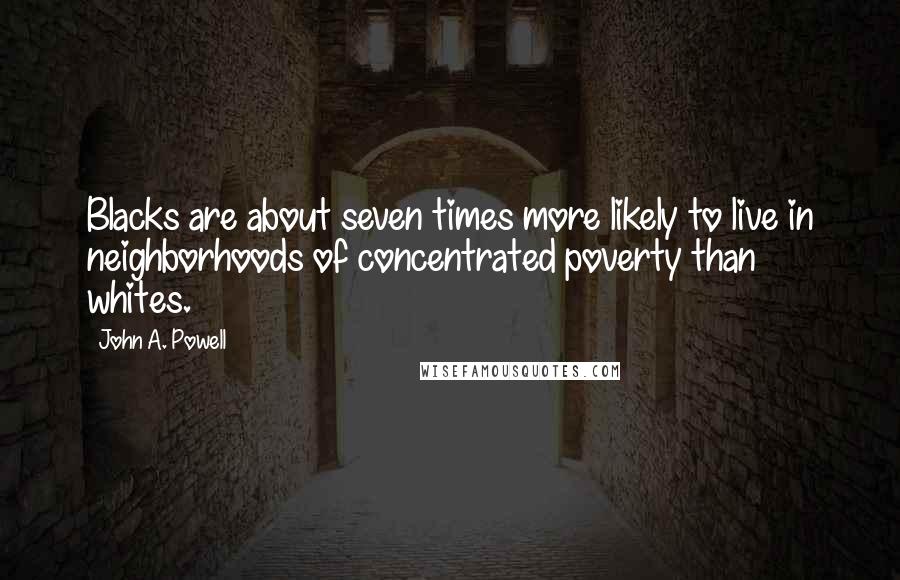 John A. Powell Quotes: Blacks are about seven times more likely to live in neighborhoods of concentrated poverty than whites.