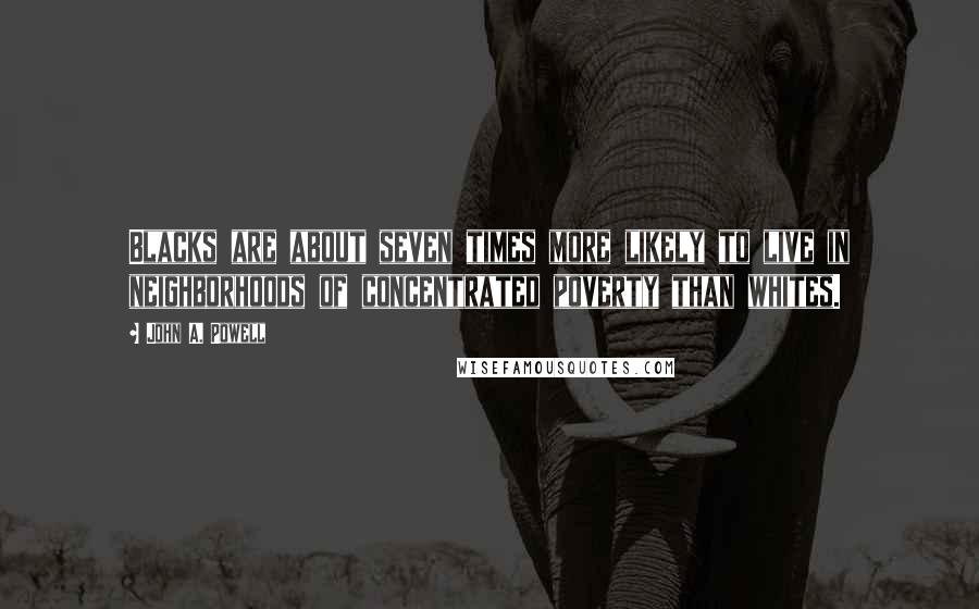 John A. Powell Quotes: Blacks are about seven times more likely to live in neighborhoods of concentrated poverty than whites.