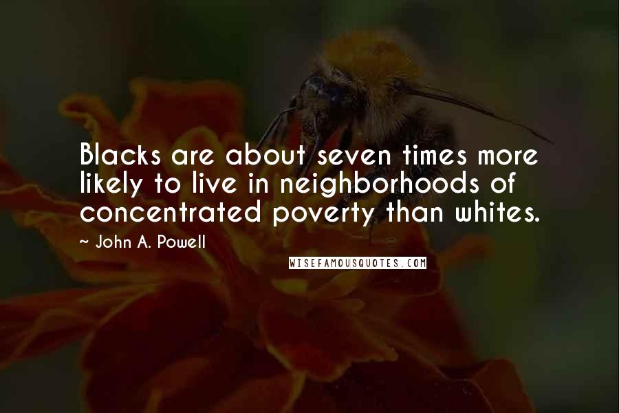 John A. Powell Quotes: Blacks are about seven times more likely to live in neighborhoods of concentrated poverty than whites.