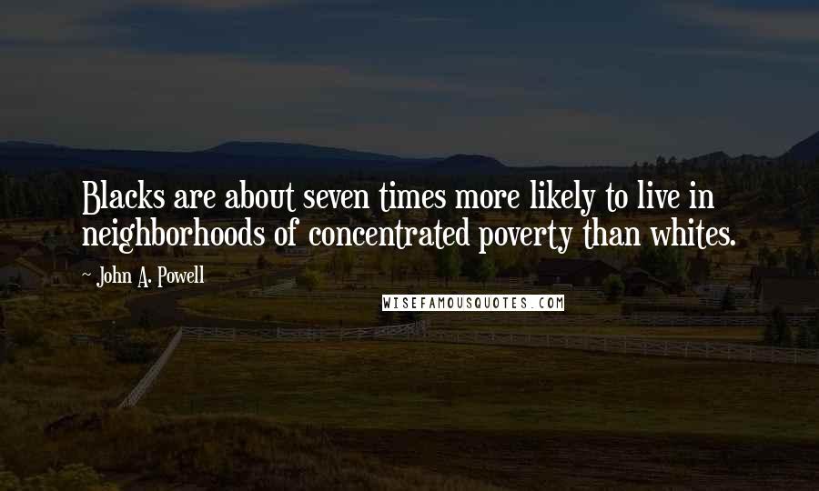 John A. Powell Quotes: Blacks are about seven times more likely to live in neighborhoods of concentrated poverty than whites.