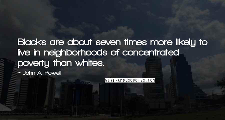 John A. Powell Quotes: Blacks are about seven times more likely to live in neighborhoods of concentrated poverty than whites.