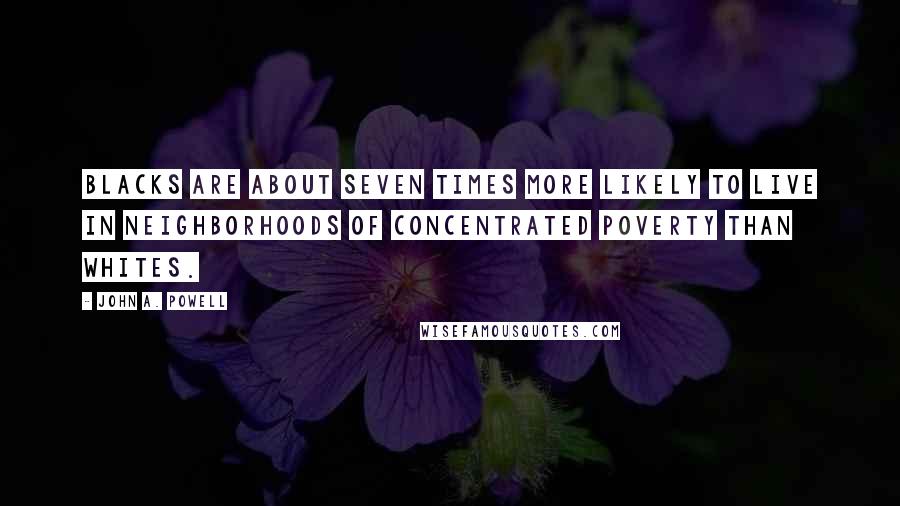 John A. Powell Quotes: Blacks are about seven times more likely to live in neighborhoods of concentrated poverty than whites.