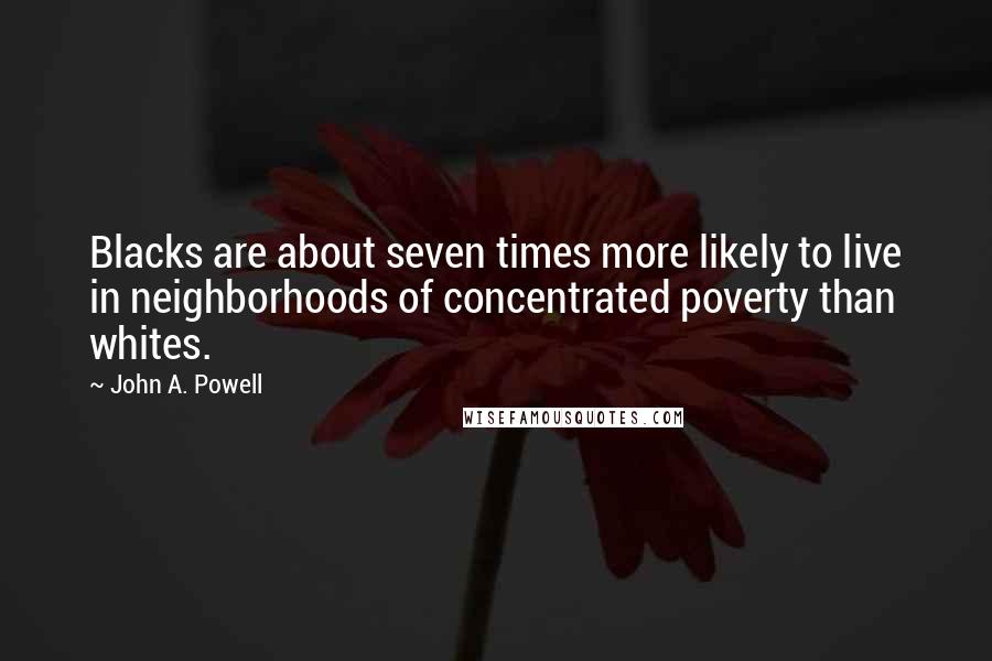 John A. Powell Quotes: Blacks are about seven times more likely to live in neighborhoods of concentrated poverty than whites.