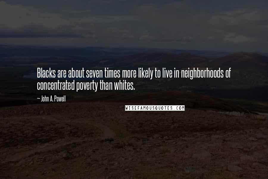 John A. Powell Quotes: Blacks are about seven times more likely to live in neighborhoods of concentrated poverty than whites.