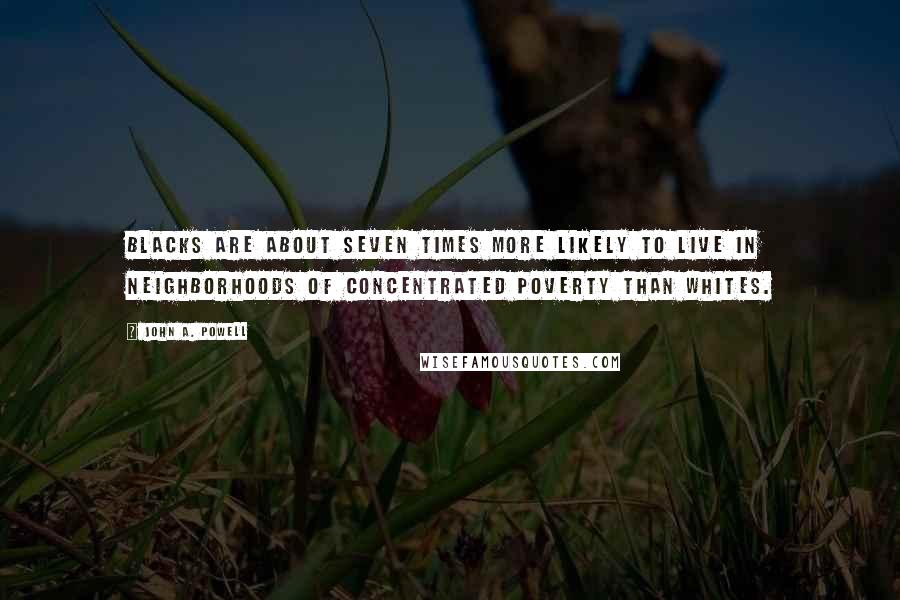 John A. Powell Quotes: Blacks are about seven times more likely to live in neighborhoods of concentrated poverty than whites.