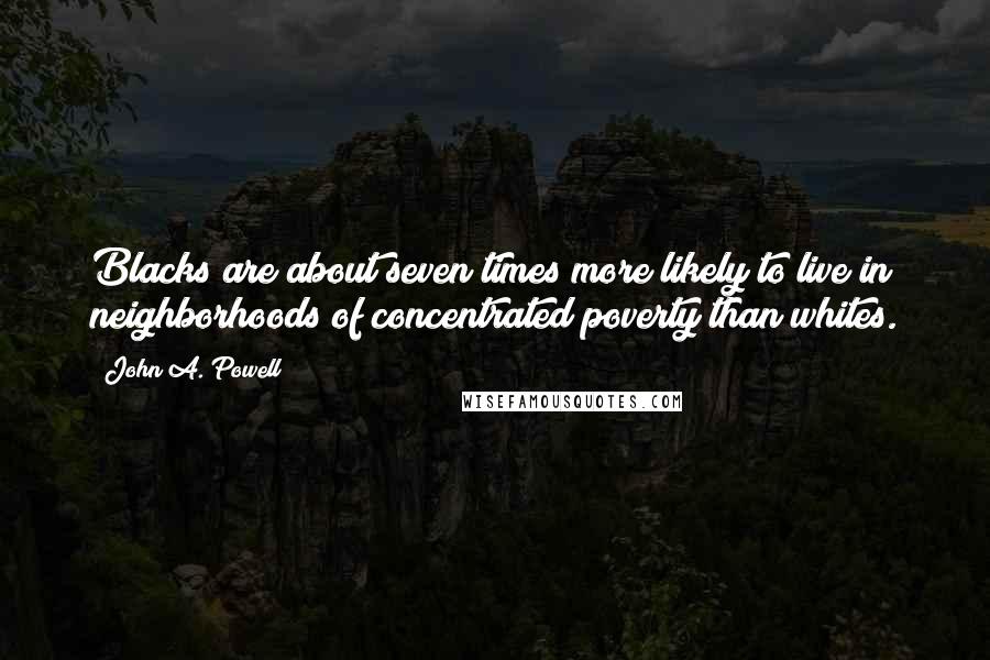 John A. Powell Quotes: Blacks are about seven times more likely to live in neighborhoods of concentrated poverty than whites.