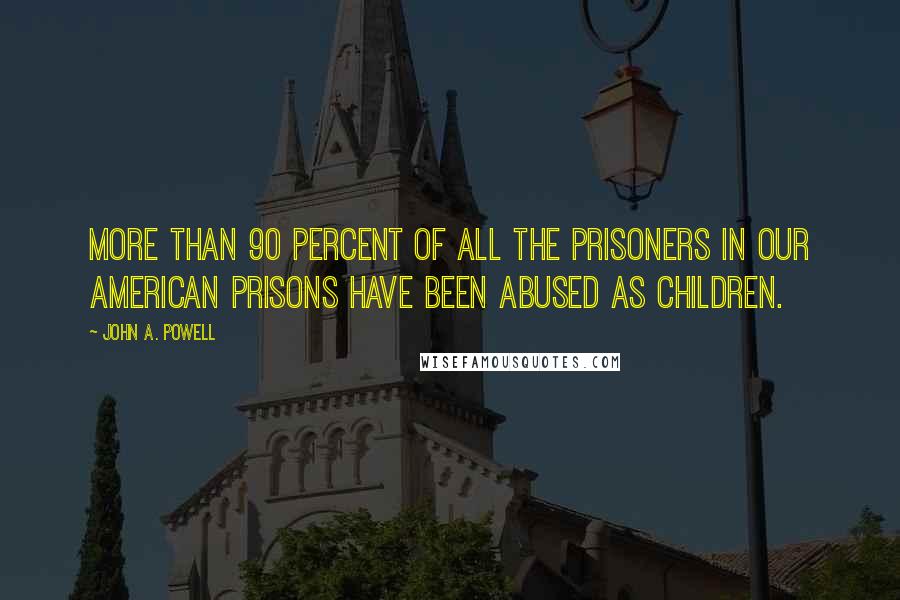 John A. Powell Quotes: More than 90 percent of all the prisoners in our American prisons have been abused as children.