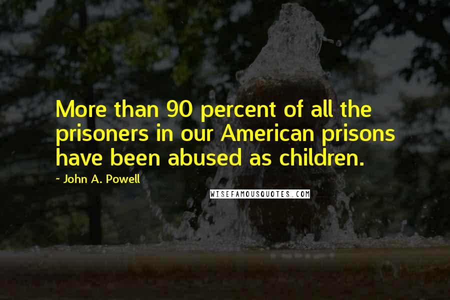 John A. Powell Quotes: More than 90 percent of all the prisoners in our American prisons have been abused as children.