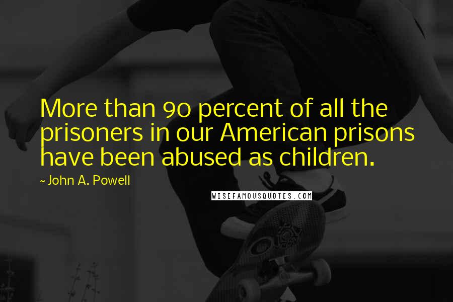 John A. Powell Quotes: More than 90 percent of all the prisoners in our American prisons have been abused as children.