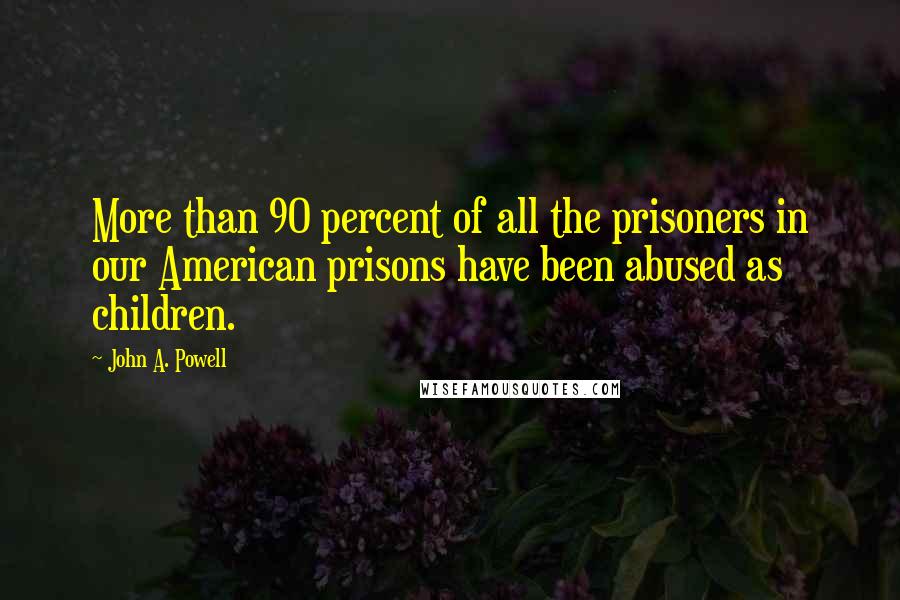 John A. Powell Quotes: More than 90 percent of all the prisoners in our American prisons have been abused as children.