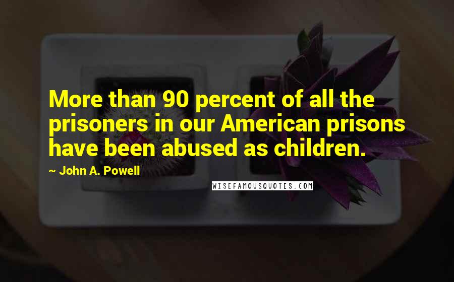 John A. Powell Quotes: More than 90 percent of all the prisoners in our American prisons have been abused as children.