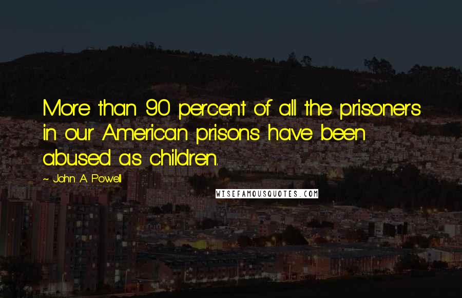 John A. Powell Quotes: More than 90 percent of all the prisoners in our American prisons have been abused as children.