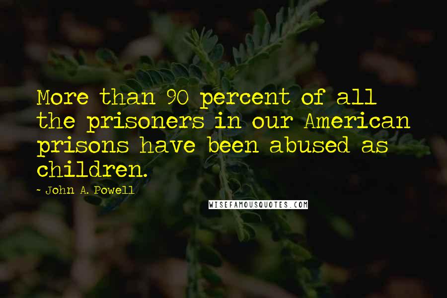 John A. Powell Quotes: More than 90 percent of all the prisoners in our American prisons have been abused as children.