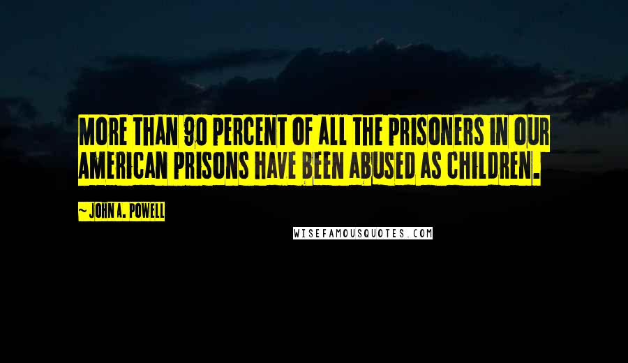 John A. Powell Quotes: More than 90 percent of all the prisoners in our American prisons have been abused as children.