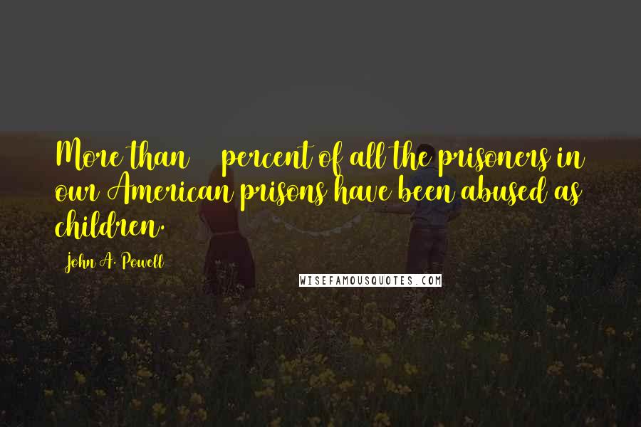 John A. Powell Quotes: More than 90 percent of all the prisoners in our American prisons have been abused as children.