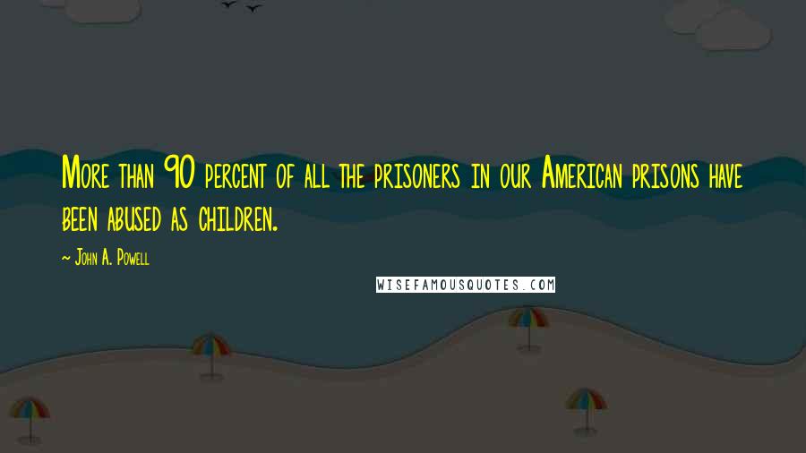 John A. Powell Quotes: More than 90 percent of all the prisoners in our American prisons have been abused as children.