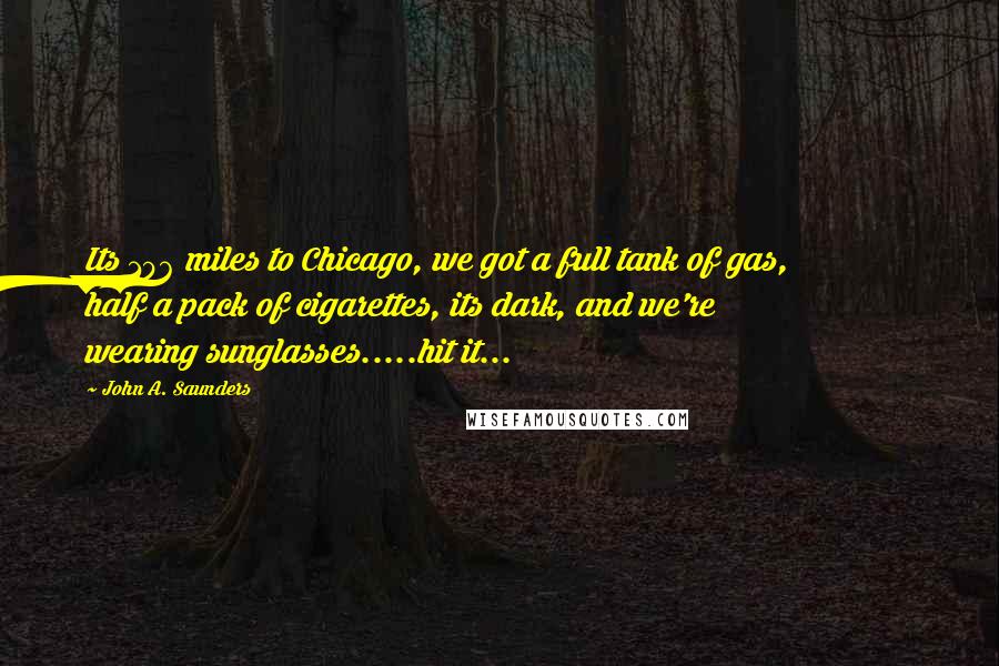 John A. Saunders Quotes: Its 106 miles to Chicago, we got a full tank of gas, half a pack of cigarettes, its dark, and we're wearing sunglasses.....hit it...