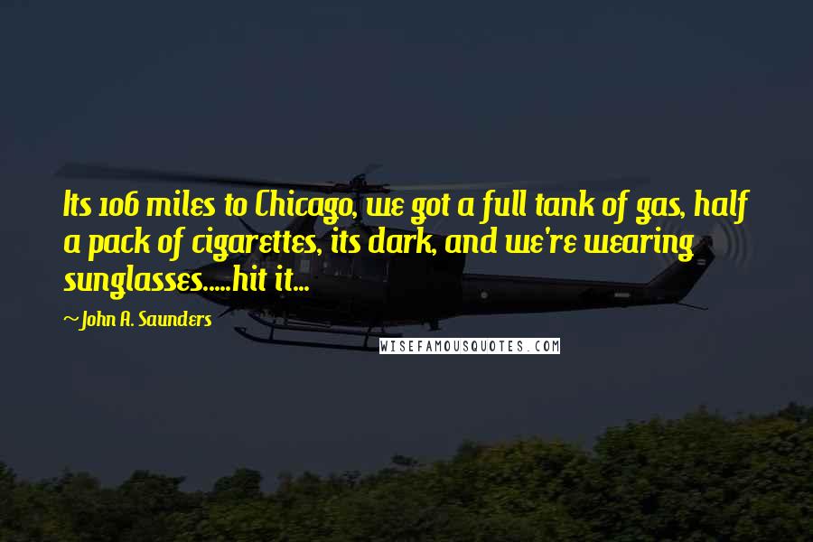 John A. Saunders Quotes: Its 106 miles to Chicago, we got a full tank of gas, half a pack of cigarettes, its dark, and we're wearing sunglasses.....hit it...