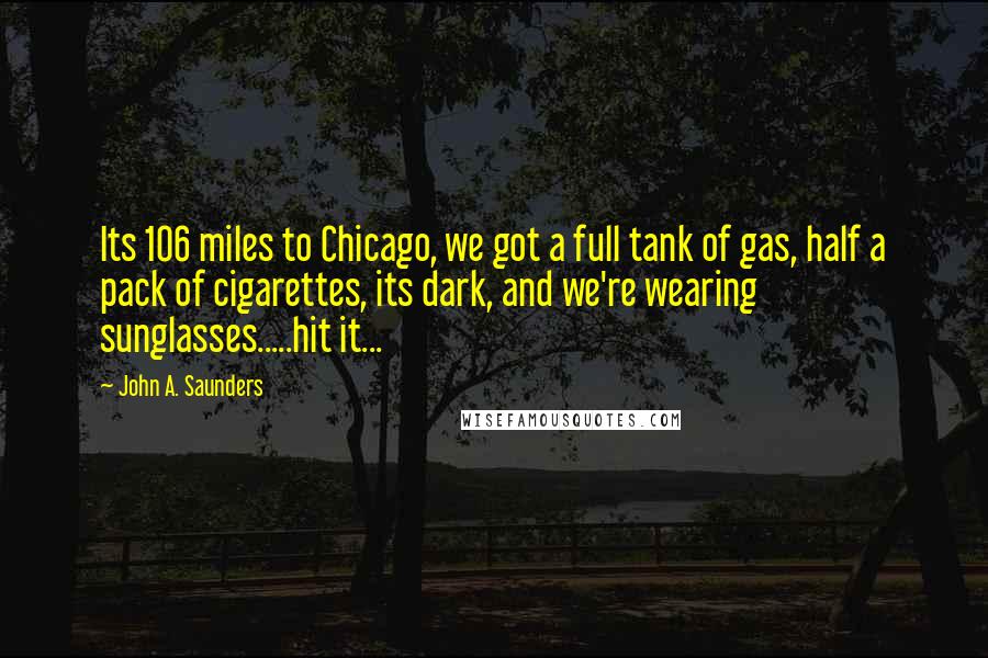 John A. Saunders Quotes: Its 106 miles to Chicago, we got a full tank of gas, half a pack of cigarettes, its dark, and we're wearing sunglasses.....hit it...