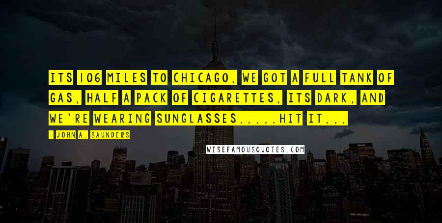 John A. Saunders Quotes: Its 106 miles to Chicago, we got a full tank of gas, half a pack of cigarettes, its dark, and we're wearing sunglasses.....hit it...