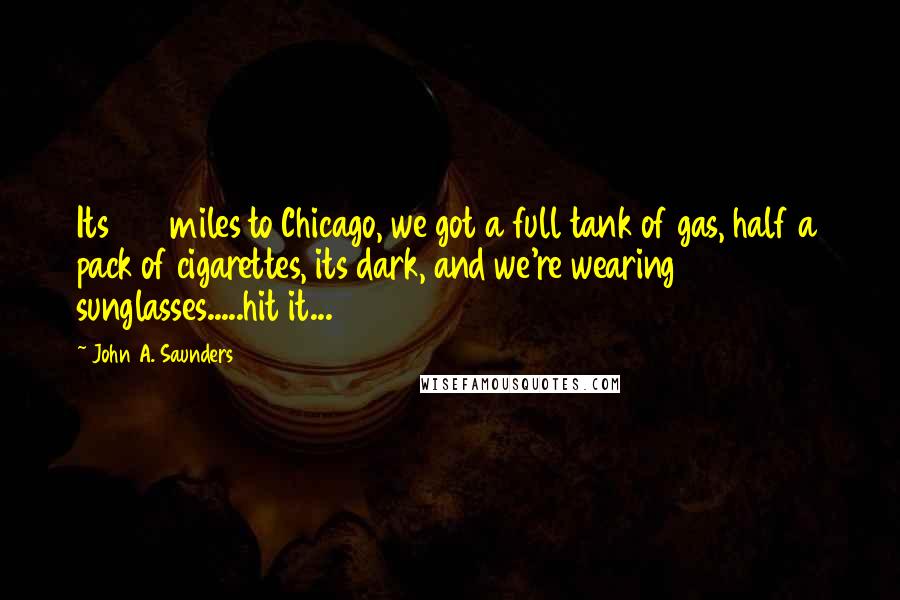 John A. Saunders Quotes: Its 106 miles to Chicago, we got a full tank of gas, half a pack of cigarettes, its dark, and we're wearing sunglasses.....hit it...