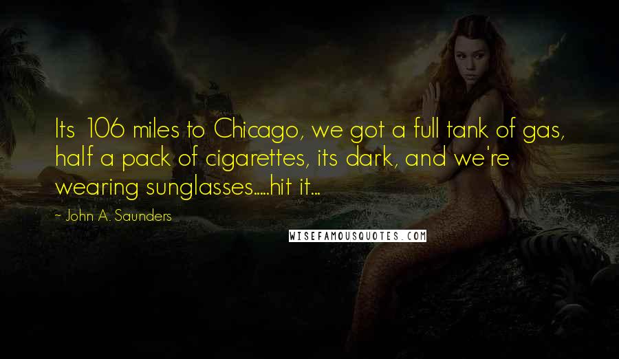 John A. Saunders Quotes: Its 106 miles to Chicago, we got a full tank of gas, half a pack of cigarettes, its dark, and we're wearing sunglasses.....hit it...