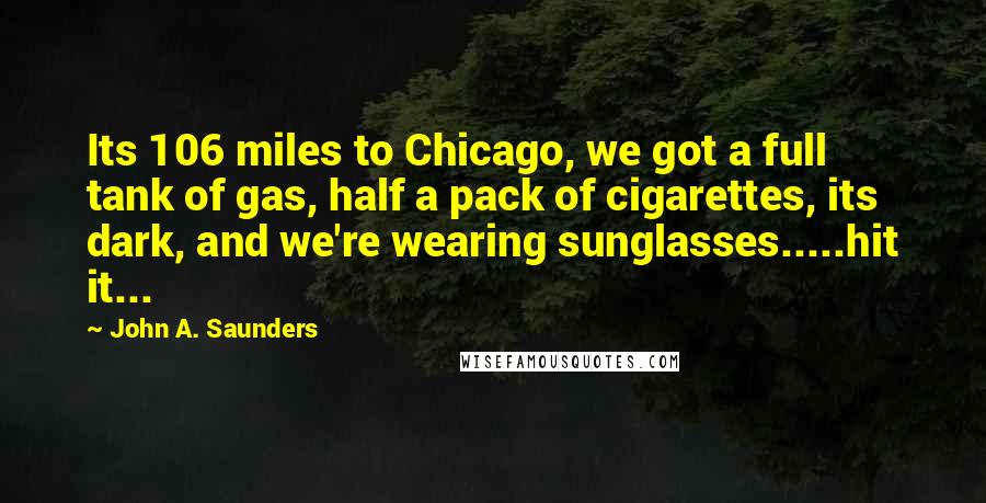 John A. Saunders Quotes: Its 106 miles to Chicago, we got a full tank of gas, half a pack of cigarettes, its dark, and we're wearing sunglasses.....hit it...