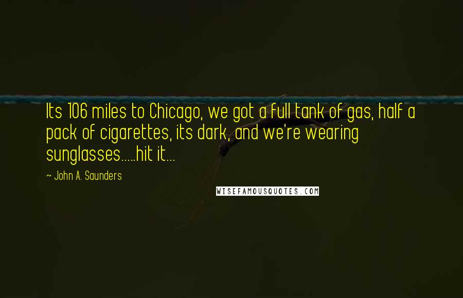 John A. Saunders Quotes: Its 106 miles to Chicago, we got a full tank of gas, half a pack of cigarettes, its dark, and we're wearing sunglasses.....hit it...