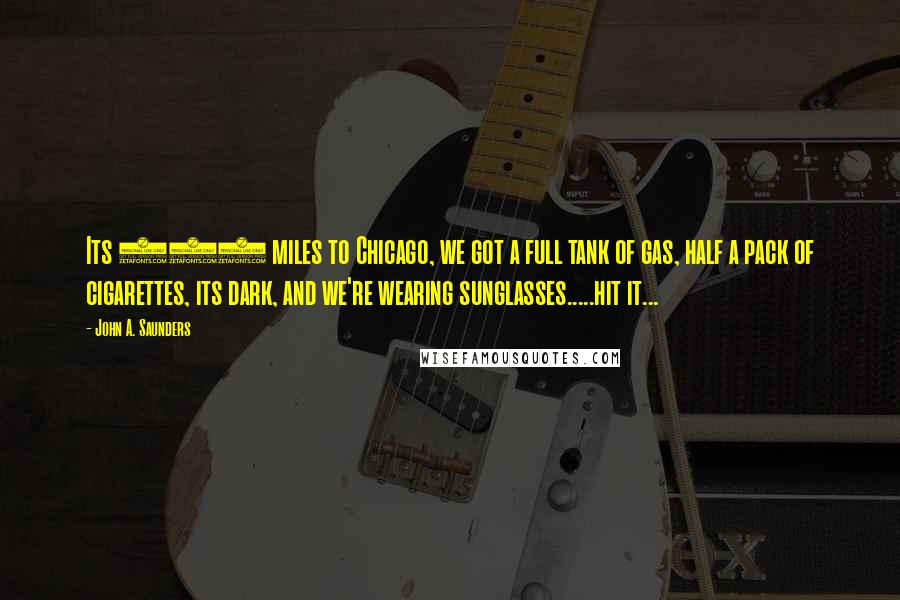 John A. Saunders Quotes: Its 106 miles to Chicago, we got a full tank of gas, half a pack of cigarettes, its dark, and we're wearing sunglasses.....hit it...