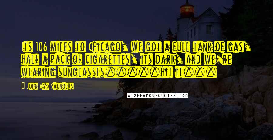 John A. Saunders Quotes: Its 106 miles to Chicago, we got a full tank of gas, half a pack of cigarettes, its dark, and we're wearing sunglasses.....hit it...