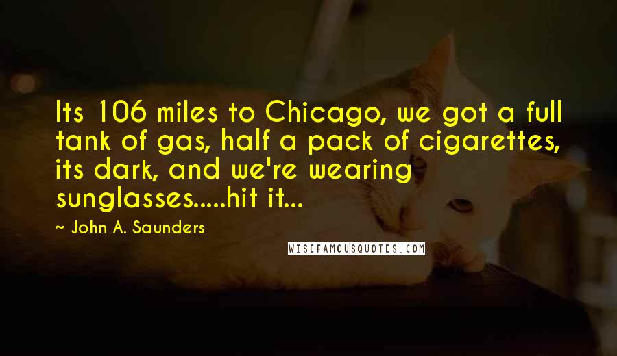 John A. Saunders Quotes: Its 106 miles to Chicago, we got a full tank of gas, half a pack of cigarettes, its dark, and we're wearing sunglasses.....hit it...