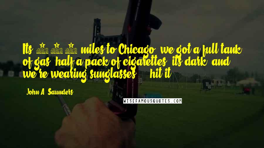 John A. Saunders Quotes: Its 106 miles to Chicago, we got a full tank of gas, half a pack of cigarettes, its dark, and we're wearing sunglasses.....hit it...