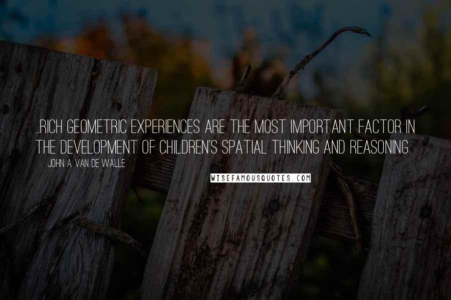 John A. Van De Walle Quotes: ...rich geometric experiences are the most important factor in the development of children's spatial thinking and reasoning.