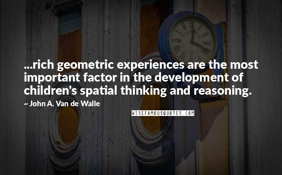 John A. Van De Walle Quotes: ...rich geometric experiences are the most important factor in the development of children's spatial thinking and reasoning.