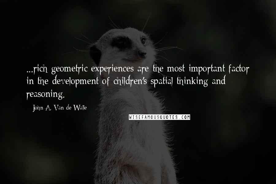 John A. Van De Walle Quotes: ...rich geometric experiences are the most important factor in the development of children's spatial thinking and reasoning.