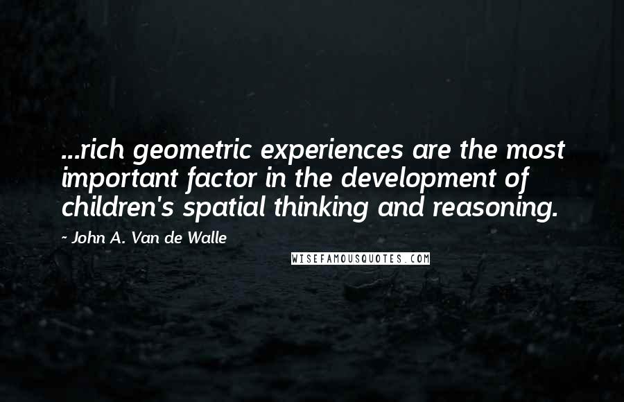 John A. Van De Walle Quotes: ...rich geometric experiences are the most important factor in the development of children's spatial thinking and reasoning.