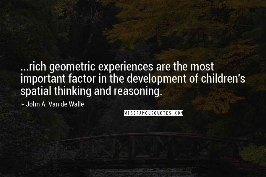John A. Van De Walle Quotes: ...rich geometric experiences are the most important factor in the development of children's spatial thinking and reasoning.