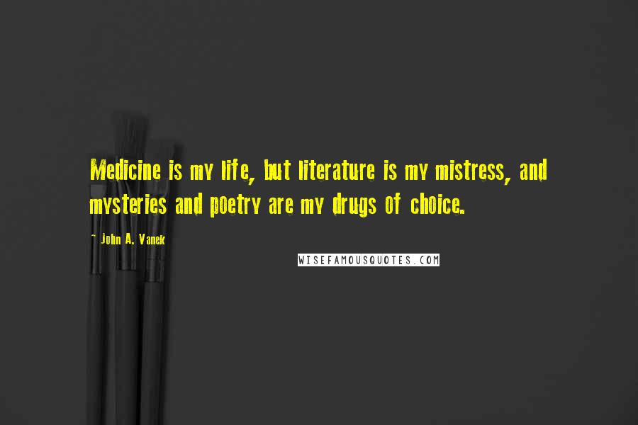 John A. Vanek Quotes: Medicine is my life, but literature is my mistress, and mysteries and poetry are my drugs of choice.