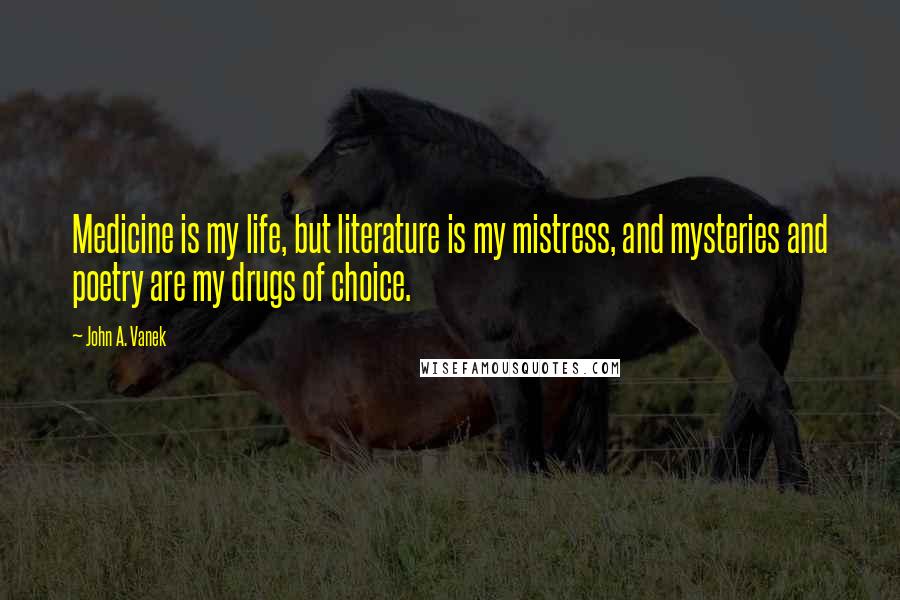 John A. Vanek Quotes: Medicine is my life, but literature is my mistress, and mysteries and poetry are my drugs of choice.