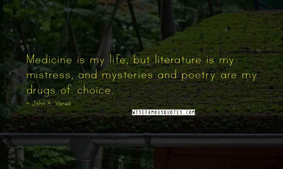 John A. Vanek Quotes: Medicine is my life, but literature is my mistress, and mysteries and poetry are my drugs of choice.