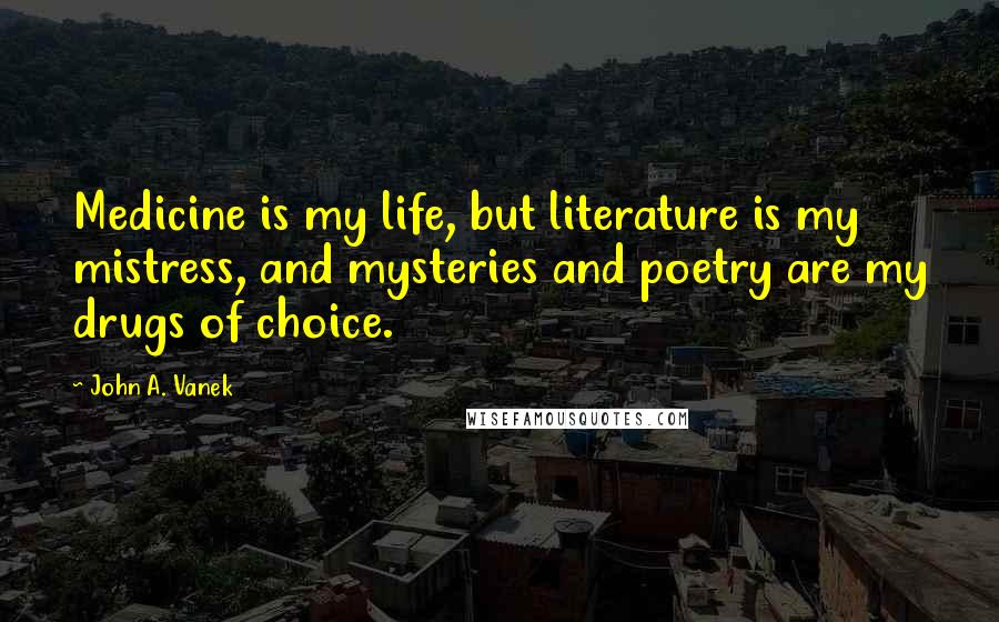 John A. Vanek Quotes: Medicine is my life, but literature is my mistress, and mysteries and poetry are my drugs of choice.